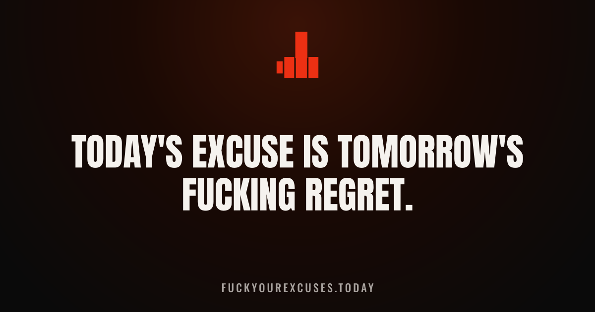 Today's excuse is tomorrow's fucking regret.